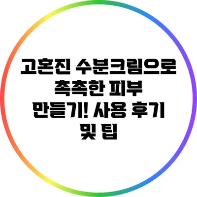고혼진 수분크림으로 촉촉한 피부 만들기! 사용 후기 및 팁