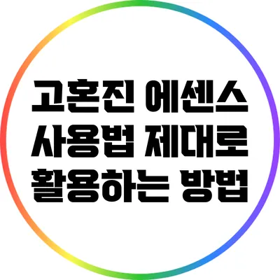 고혼진 에센스 사용법: 제대로 활용하는 방법