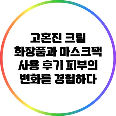 고혼진 크림 화장품과 마스크팩 사용 후기: 피부의 변화를 경험하다