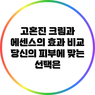 고혼진 크림과 에센스의 효과 비교: 당신의 피부에 맞는 선택은?