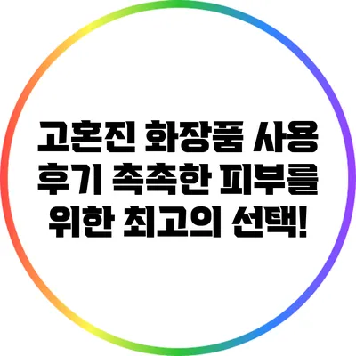 고혼진 화장품 사용 후기: 촉촉한 피부를 위한 최고의 선택!