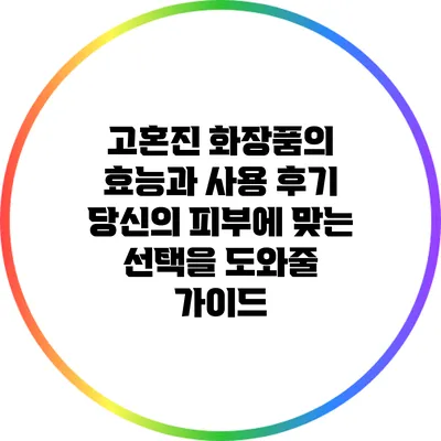 고혼진 화장품의 효능과 사용 후기: 당신의 피부에 맞는 선택을 도와줄 가이드