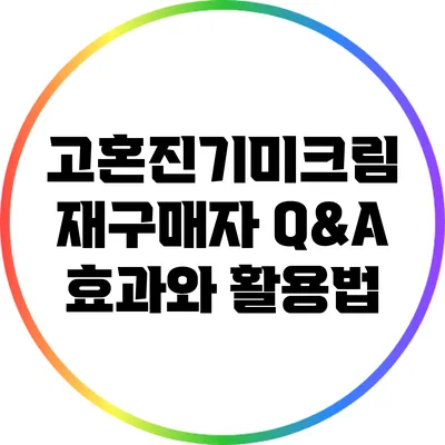 고혼진기미크림 재구매자 Q&A: 효과와 활용법