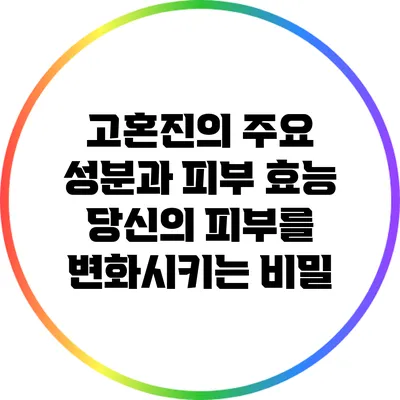 고혼진의 주요 성분과 피부 효능: 당신의 피부를 변화시키는 비밀