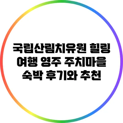 국립산림치유원 힐링 여행: 영주 주치마을 숙박 후기와 추천