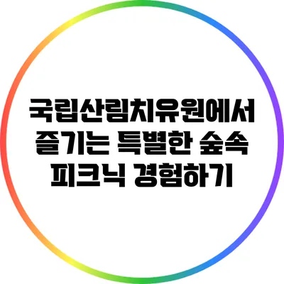 국립산림치유원에서 즐기는 특별한 숲속 피크닉 경험하기