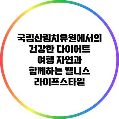 국립산림치유원에서의 건강한 다이어트 여행: 자연과 함께하는 웰니스 라이프스타일
