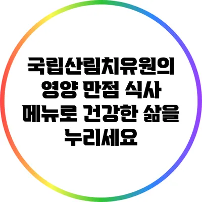 국립산림치유원의 영양 만점 식사 메뉴로 건강한 삶을 누리세요