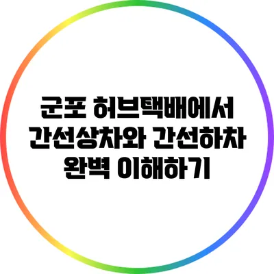 군포 허브택배에서 간선상차와 간선하차 완벽 이해하기