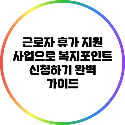 근로자 휴가 지원 사업으로 복지포인트 신청하기 완벽 가이드