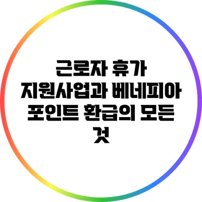 근로자 휴가 지원사업과 베네피아 포인트 환급의 모든 것