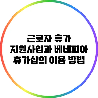 근로자 휴가 지원사업과 베네피아 휴가샵의 이용 방법