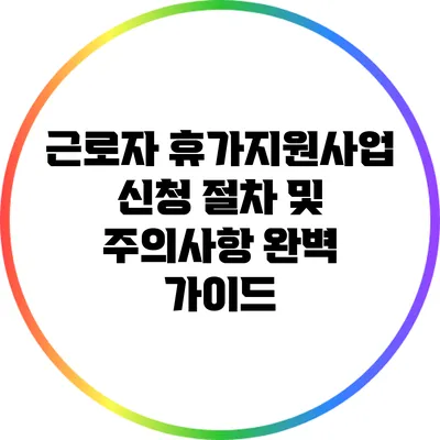 근로자 휴가지원사업 신청 절차 및 주의사항 완벽 가이드