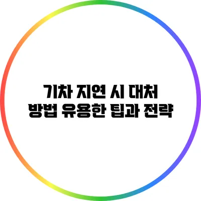 기차 지연 시 대처 방법: 유용한 팁과 전략