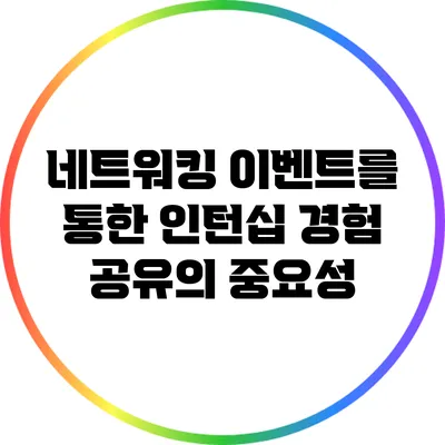 네트워킹 이벤트를 통한 인턴십 경험 공유의 중요성