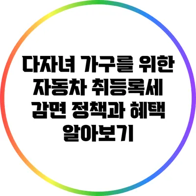다자녀 가구를 위한 자동차 취등록세 감면 정책과 혜택 알아보기