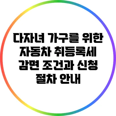 다자녀 가구를 위한 자동차 취등록세 감면 조건과 신청 절차 안내