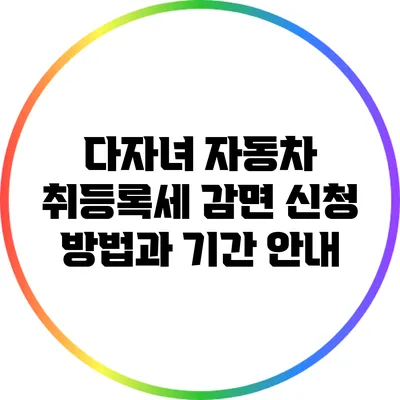 다자녀 자동차 취등록세 감면 신청 방법과 기간 안내