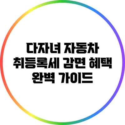 다자녀 자동차 취등록세 감면 혜택 완벽 가이드