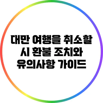 대만 여행을 취소할 시 환불 조치와 유의사항 가이드