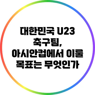 대한민국 U23 축구팀, 아시안컵에서 이룰 목표는 무엇인가?
