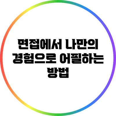 면접에서 나만의 경험으로 어필하는 방법