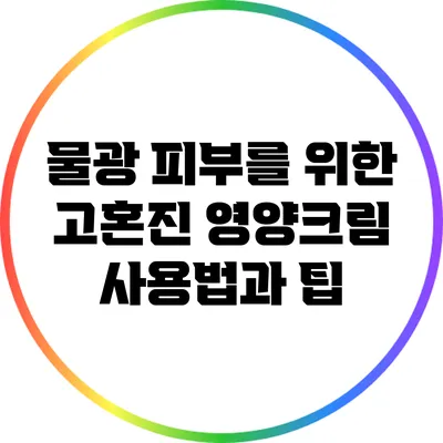 물광 피부를 위한 고혼진 영양크림 사용법과 팁