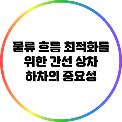 물류 흐름 최적화를 위한 간선 상차 하차의 중요성