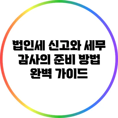 법인세 신고와 세무 감사의 준비 방법 완벽 가이드