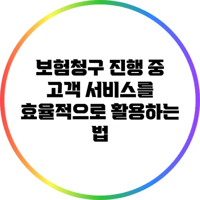 보험청구 진행 중 고객 서비스를 효율적으로 활용하는 법