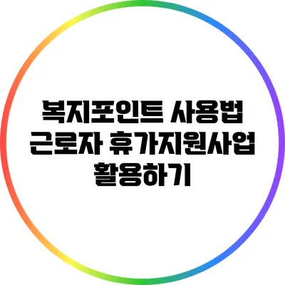 복지포인트 사용법: 근로자 휴가지원사업 활용하기