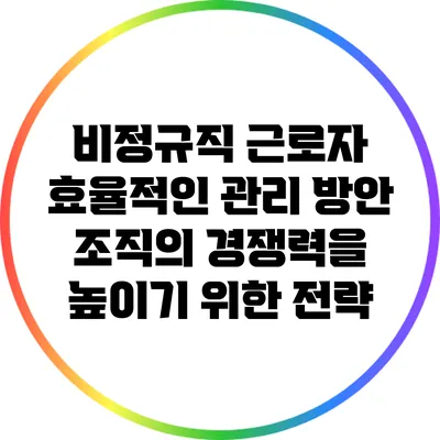 비정규직 근로자 효율적인 관리 방안: 조직의 경쟁력을 높이기 위한 전략