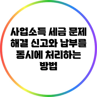사업소득 세금 문제 해결: 신고와 납부를 동시에 처리하는 방법