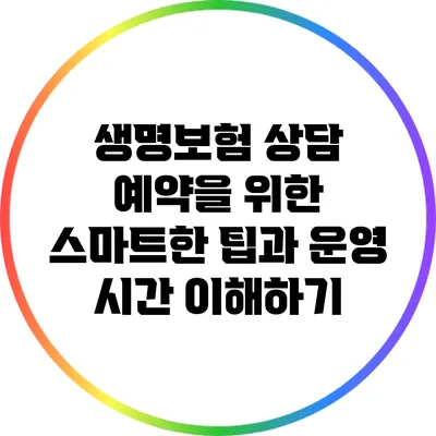 생명보험 상담 예약을 위한 스마트한 팁과 운영 시간 이해하기