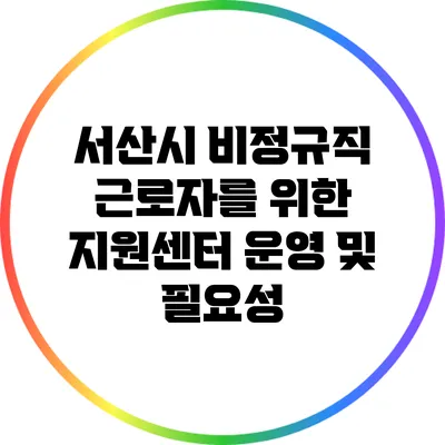 서산시 비정규직 근로자를 위한 지원센터 운영 및 필요성