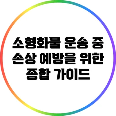 소형화물 운송 중 손상 예방을 위한 종합 가이드