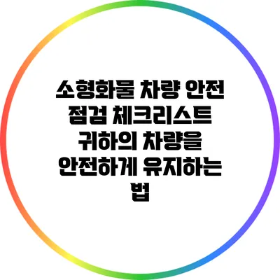 소형화물 차량 안전 점검 체크리스트: 귀하의 차량을 안전하게 유지하는 법