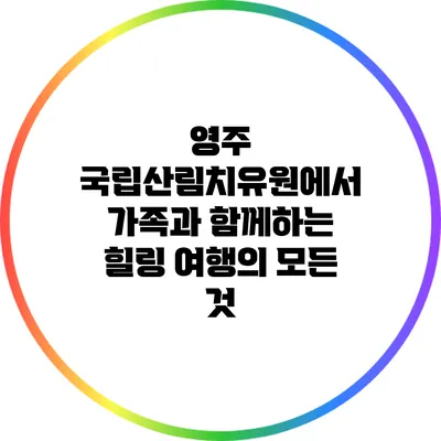 영주 국립산림치유원에서 가족과 함께하는 힐링 여행의 모든 것