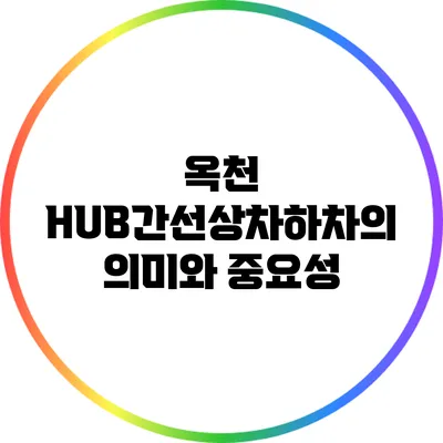 옥천 HUB간선상차하차의 의미와 중요성