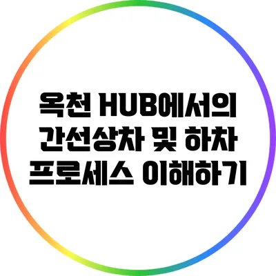 옥천 HUB에서의 간선상차 및 하차 프로세스 이해하기