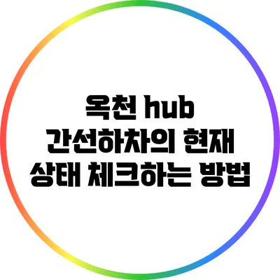 옥천 hub 간선하차의 현재 상태 체크하는 방법