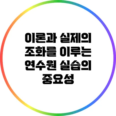 이론과 실제의 조화를 이루는 연수원 실습의 중요성