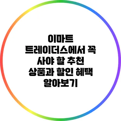 이마트 트레이더스에서 꼭 사야 할 추천 상품과 할인 혜택 알아보기