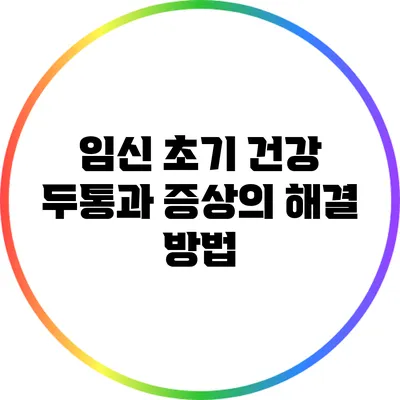임신 초기 건강: 두통과 증상의 해결 방법