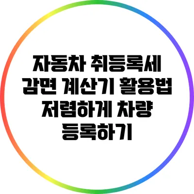 자동차 취등록세 감면 계산기 활용법: 저렴하게 차량 등록하기