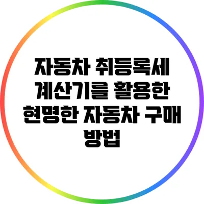 자동차 취등록세 계산기를 활용한 현명한 자동차 구매 방법