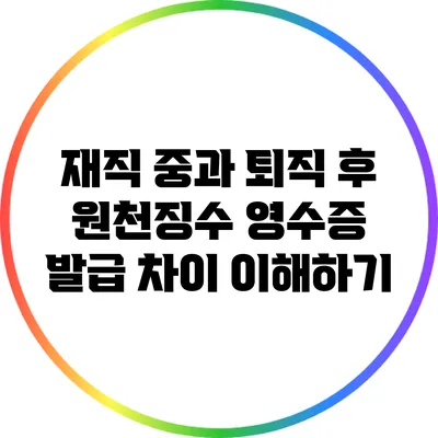 재직 중과 퇴직 후 원천징수 영수증 발급 차이 이해하기