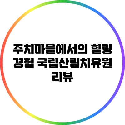 주치마을에서의 힐링 경험: 국립산림치유원 리뷰