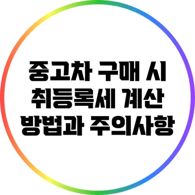 중고차 구매 시 취등록세 계산 방법과 주의사항