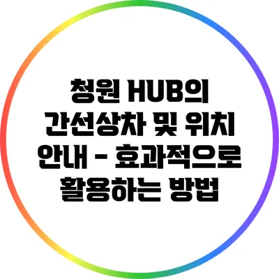 청원 HUB의 간선상차 및 위치 안내 - 효과적으로 활용하는 방법